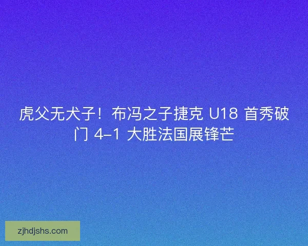 虎父无犬子！布冯之子捷克 U18 首秀破门 4-1 大胜法国展锋芒