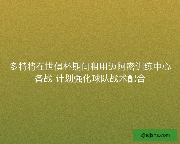 多特将在世俱杯期间租用迈阿密训练中心备战 计划强化球队战术配合