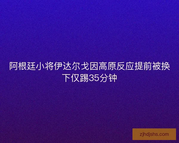 阿根廷小将伊达尔戈因高原反应提前被换下仅踢35分钟