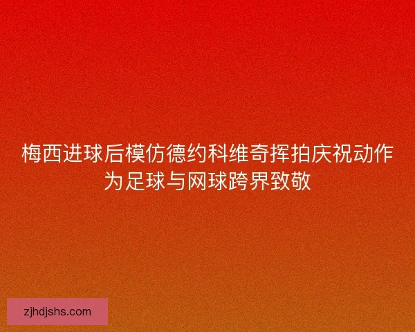 梅西进球后模仿德约科维奇挥拍庆祝动作为足球与网球跨界致敬