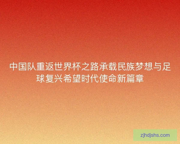 中国队重返世界杯之路承载民族梦想与足球复兴希望时代使命新篇章