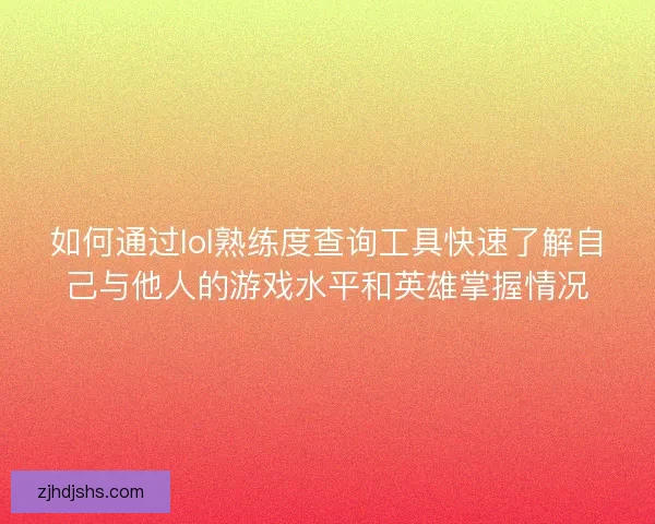 如何通过lol熟练度查询工具快速了解自己与他人的游戏水平和英雄掌握情况