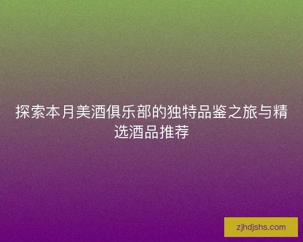 探索本月美酒俱乐部的独特品鉴之旅与精选酒品推荐