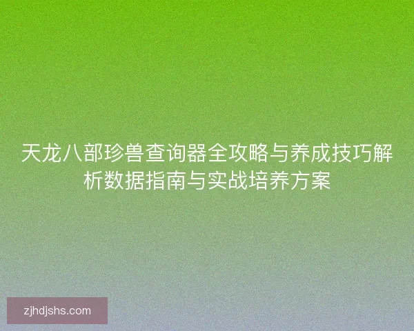 天龙八部珍兽查询器全攻略与养成技巧解析数据指南与实战培养方案