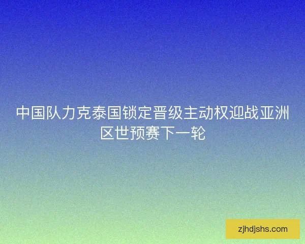中国队力克泰国锁定晋级主动权迎战亚洲区世预赛下一轮