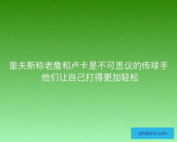 里夫斯称老詹和卢卡是不可思议的传球手 他们让自己打得更加轻松