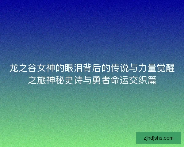龙之谷女神的眼泪背后的传说与力量觉醒之旅神秘史诗与勇者命运交织篇