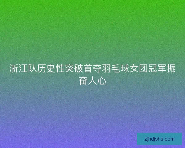 浙江队历史性突破首夺羽毛球女团冠军振奋人心