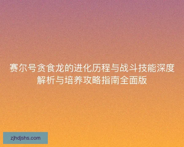 赛尔号贪食龙的进化历程与战斗技能深度解析与培养攻略指南全面版