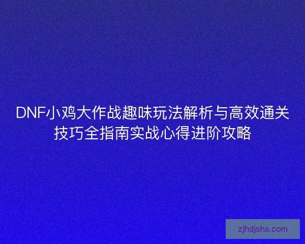 DNF小鸡大作战趣味玩法解析与高效通关技巧全指南实战心得进阶攻略