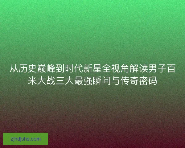 从历史巅峰到时代新星全视角解读男子百米大战三大最强瞬间与传奇密码