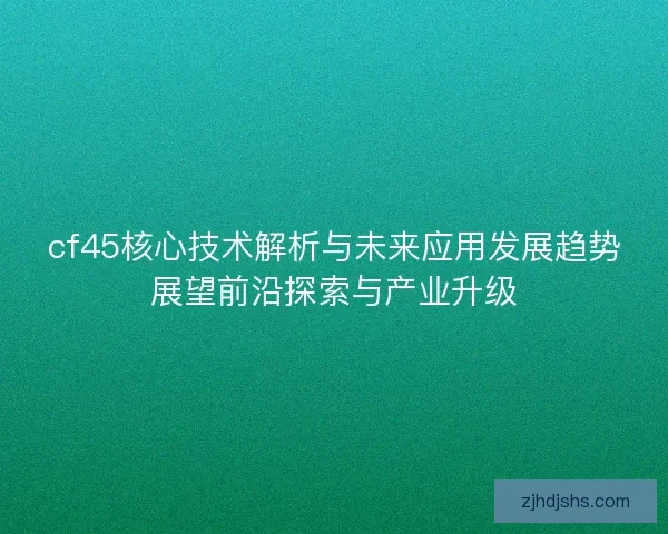 cf45核心技术解析与未来应用发展趋势展望前沿探索与产业升级