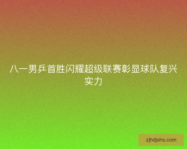 八一男乒首胜闪耀超级联赛彰显球队复兴实力