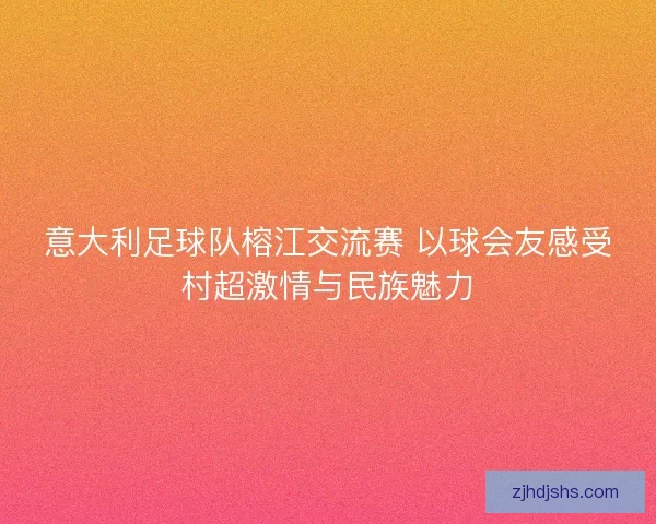 意大利足球队榕江交流赛 以球会友感受村超激情与民族魅力