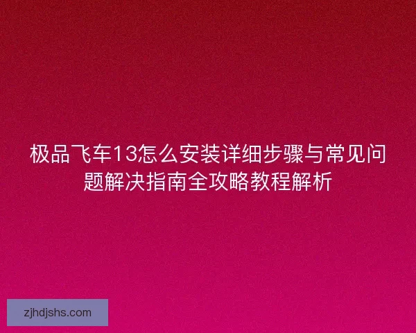 极品飞车13怎么安装详细步骤与常见问题解决指南全攻略教程解析