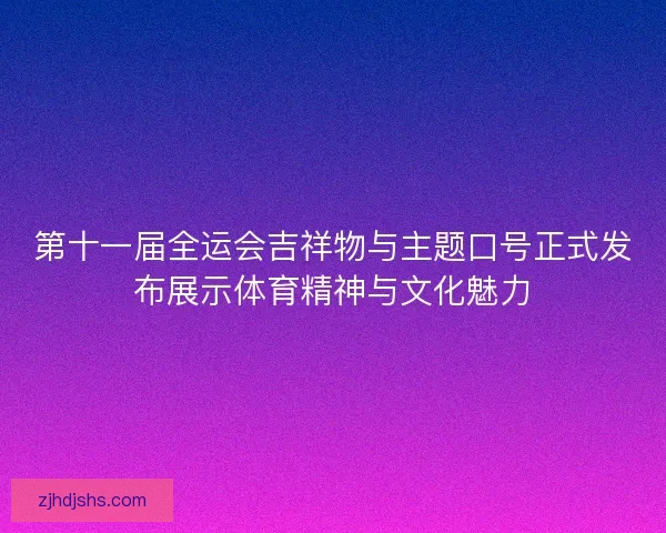 第十一届全运会吉祥物与主题口号正式发布展示体育精神与文化魅力