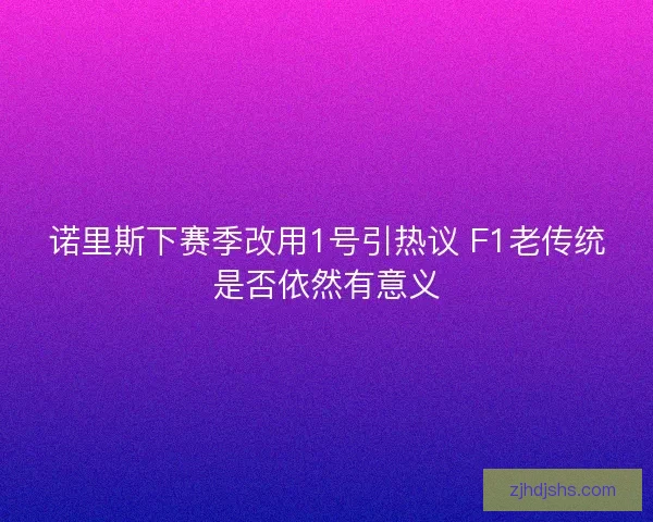诺里斯下赛季改用1号引热议 F1老传统是否依然有意义