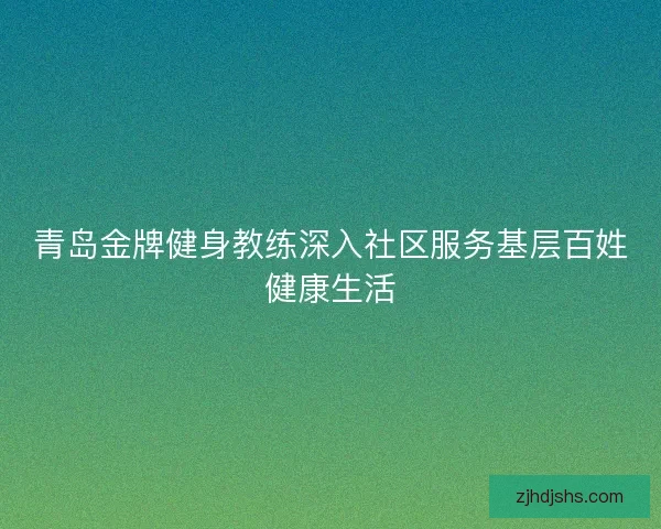青岛金牌健身教练深入社区服务基层百姓健康生活