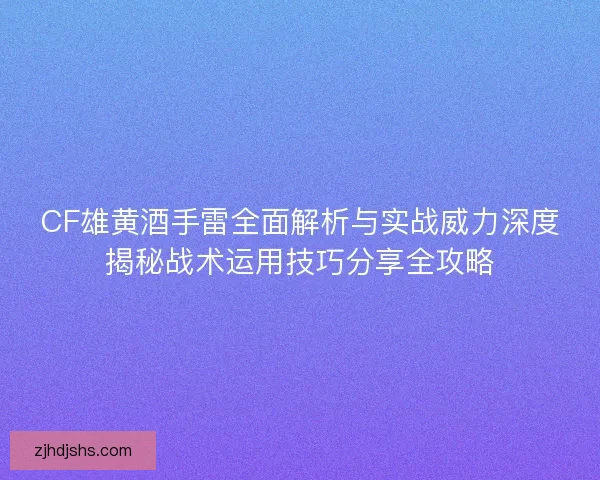 CF雄黄酒手雷全面解析与实战威力深度揭秘战术运用技巧分享全攻略