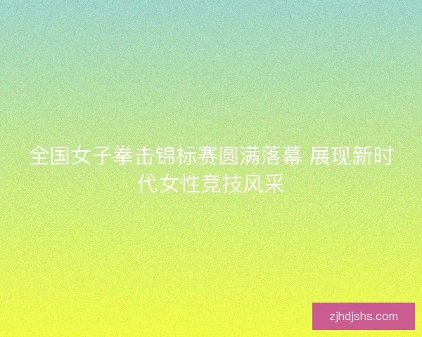 全国女子拳击锦标赛圆满落幕 展现新时代女性竞技风采