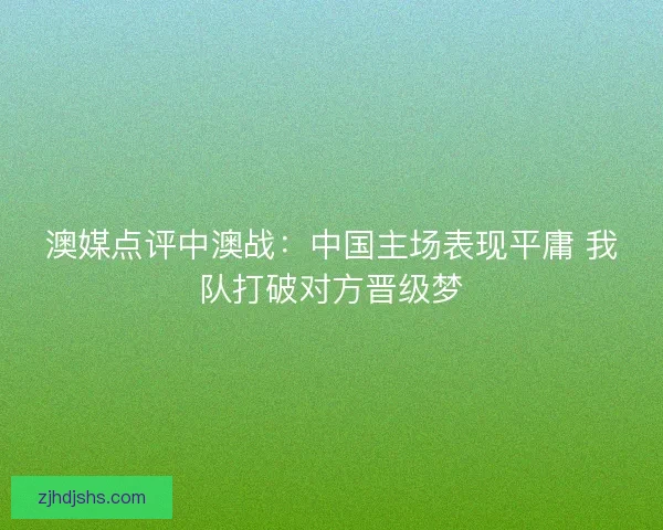 澳媒点评中澳战：中国主场表现平庸 我队打破对方晋级梦