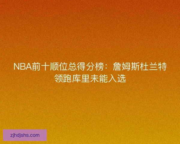 NBA前十顺位总得分榜：詹姆斯杜兰特领跑库里未能入选