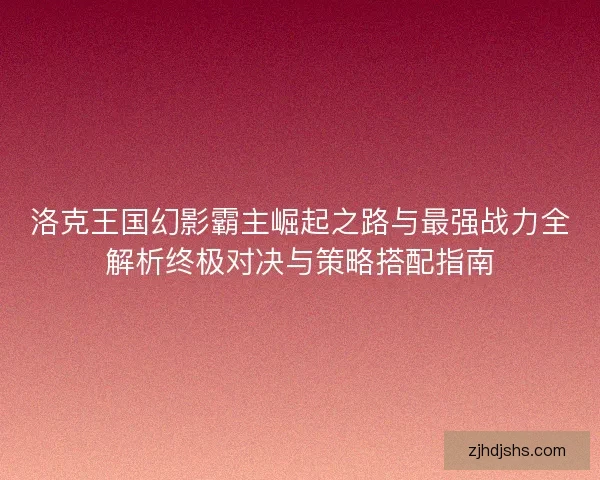 洛克王国幻影霸主崛起之路与最强战力全解析终极对决与策略搭配指南