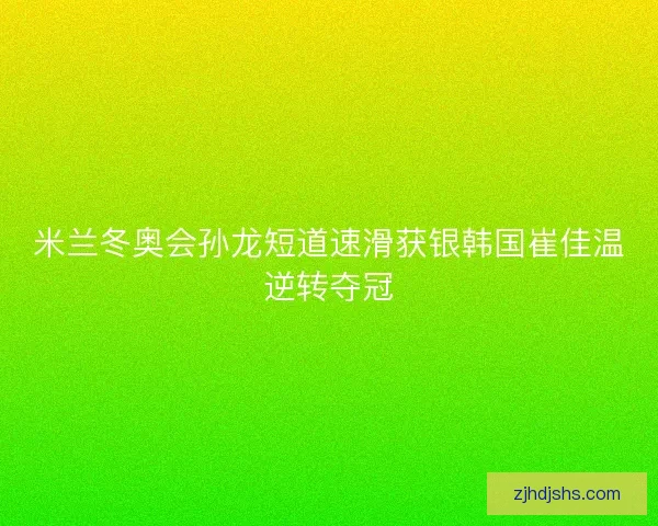 米兰冬奥会孙龙短道速滑获银韩国崔佳温逆转夺冠