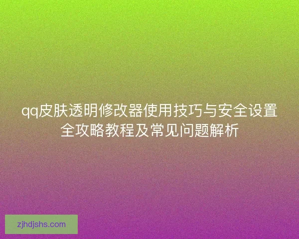 qq皮肤透明修改器使用技巧与安全设置全攻略教程及常见问题解析