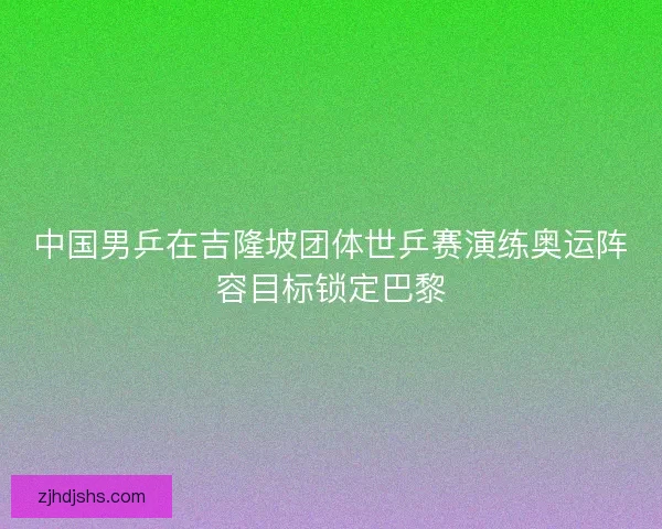 中国男乒在吉隆坡团体世乒赛演练奥运阵容目标锁定巴黎