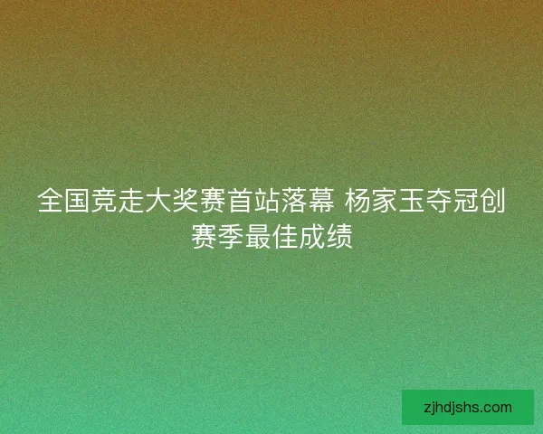 全国竞走大奖赛首站落幕 杨家玉夺冠创赛季最佳成绩