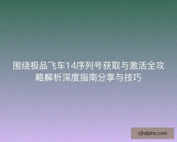 围绕极品飞车14序列号获取与激活全攻略解析深度指南分享与技巧
