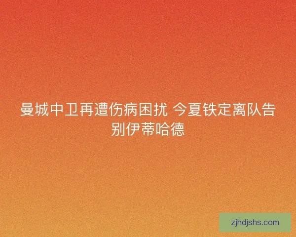曼城中卫再遭伤病困扰 今夏铁定离队告别伊蒂哈德