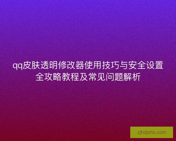 qq皮肤透明修改器使用技巧与安全设置全攻略教程及常见问题解析