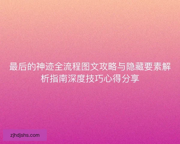 最后的神迹全流程图文攻略与隐藏要素解析指南深度技巧心得分享