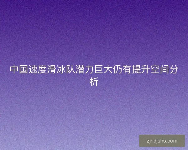中国速度滑冰队潜力巨大仍有提升空间分析