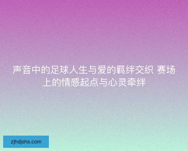 声音中的足球人生与爱的羁绊交织 赛场上的情感起点与心灵牵绊