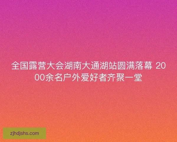 全国露营大会湖南大通湖站圆满落幕 2000余名户外爱好者齐聚一堂