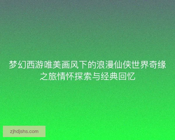 梦幻西游唯美画风下的浪漫仙侠世界奇缘之旅情怀探索与经典回忆
