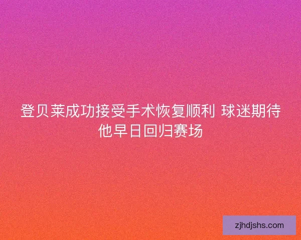 登贝莱成功接受手术恢复顺利 球迷期待他早日回归赛场